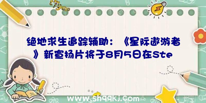 绝地求生追踪辅助：《星际遨游者》新宣扬片将于8月5日在Steam平台争先体验