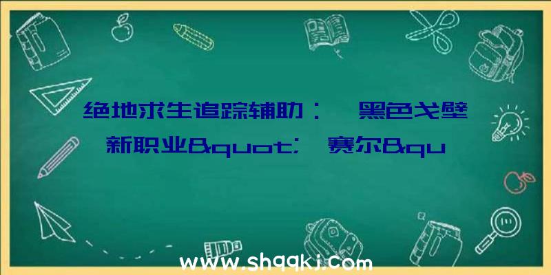 绝地求生追踪辅助：《黑色戈壁》新职业&quot;柯赛尔&quot;战役预告化身拥有年夜海魂魄的丽人鱼击溃