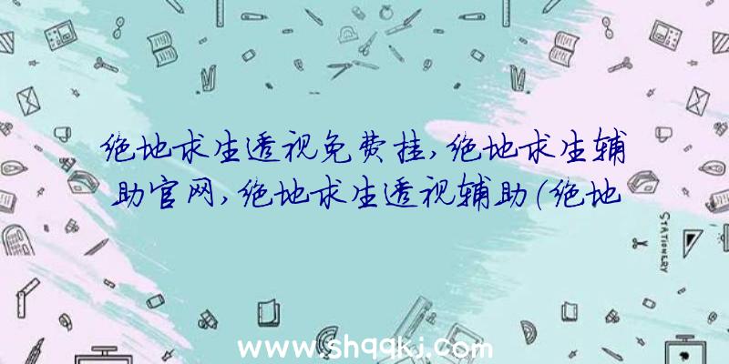 绝地求生透视免费挂,绝地求生辅助官网,绝地求生透视辅助（绝地求生手游外挂软件完全免费）