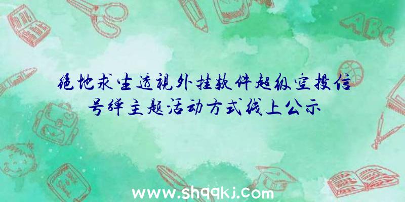 绝地求生透视外挂软件超级空投信号弹主题活动方式线上公示