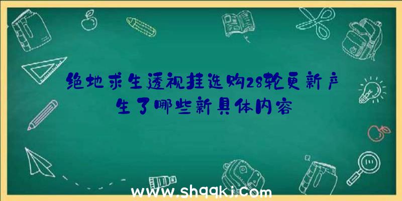 绝地求生透视挂选购28轮更新产生了哪些新具体内容