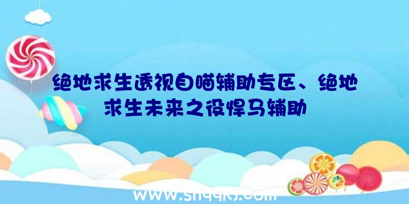 绝地求生透视自瞄辅助专区、绝地求生未来之役悍马辅助