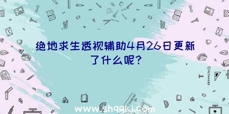 绝地求生透视辅助4月26日更新了什么呢？