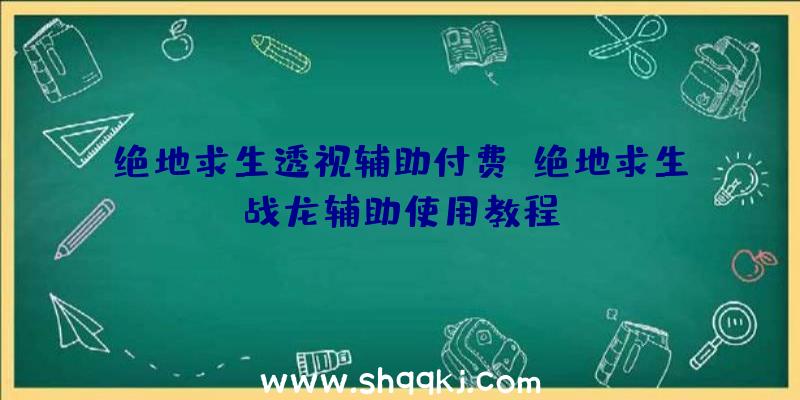 绝地求生透视辅助付费、绝地求生战龙辅助使用教程