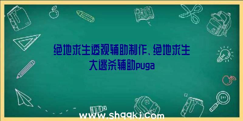 绝地求生透视辅助制作、绝地求生大逃杀辅助puga