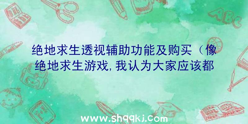 绝地求生透视辅助功能及购买（像绝地求生游戏,我认为大家应该都比较把握了）