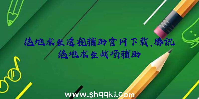 绝地求生透视辅助官网下载、腾讯绝地求生战场辅助