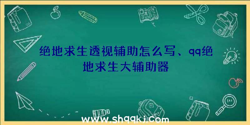 绝地求生透视辅助怎么写、qq绝地求生大辅助器