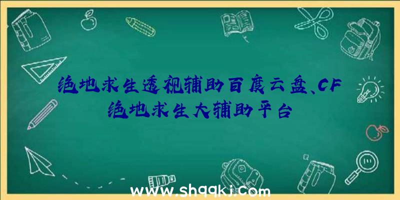 绝地求生透视辅助百度云盘、CF绝地求生大辅助平台