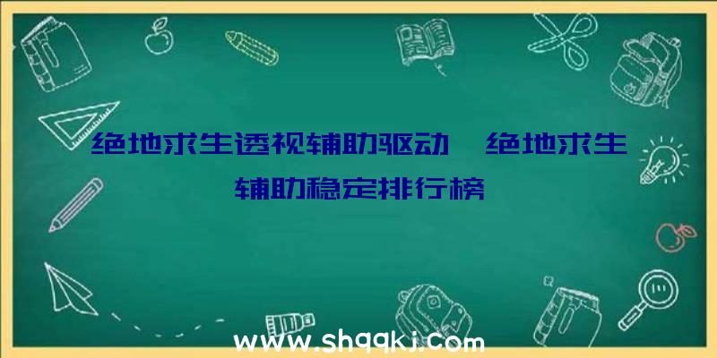 绝地求生透视辅助驱动、绝地求生辅助稳定排行榜