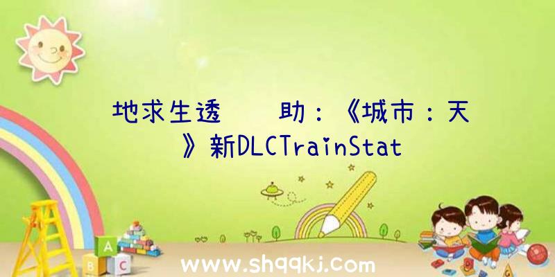 绝地求生透视辅助：《城市：天际线》新DLCTrainStations车站上线：包括12个车站及4个交通枢纽