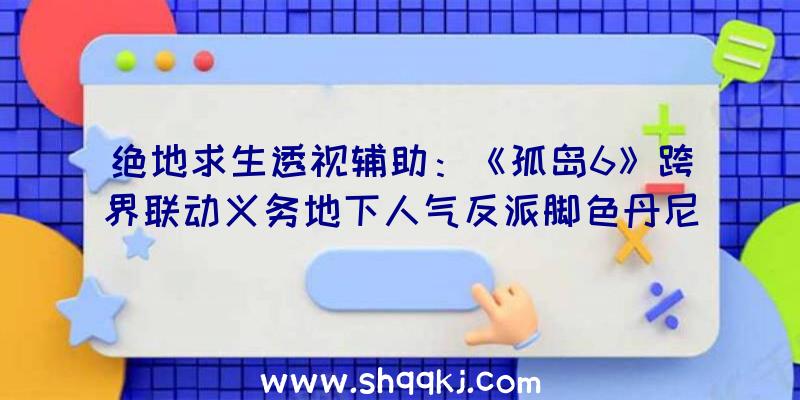 绝地求生透视辅助：《孤岛6》跨界联动义务地下人气反派脚色丹尼·特乔东山再起