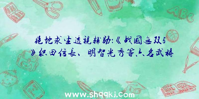 绝地求生透视辅助：《战国无双5》织田信长、明智光秀等六名武将举措引见影像赏!