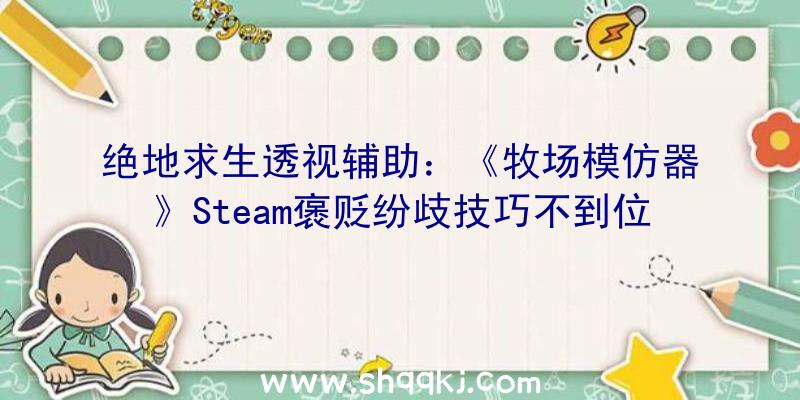 绝地求生透视辅助：《牧场模仿器》Steam褒贬纷歧技巧不到位游戏完成度不高