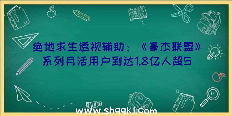 绝地求生透视辅助：《豪杰联盟》系列月活用户到达1.8亿人超Steam平台一半