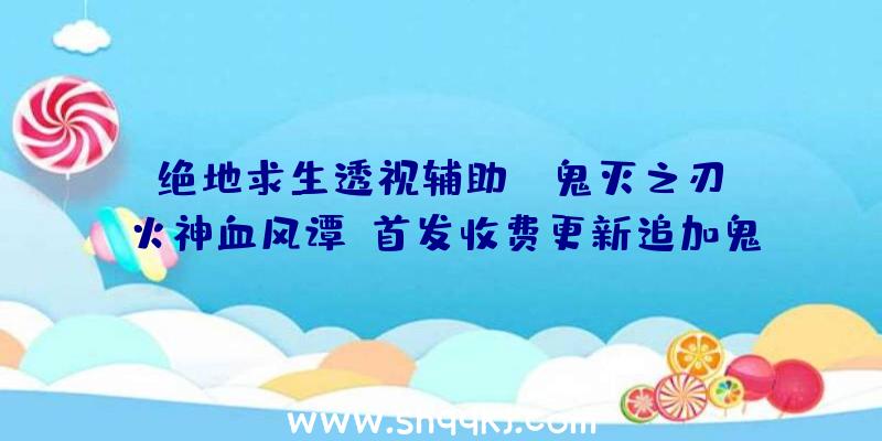 绝地求生透视辅助：《鬼灭之刃：火神血风谭》首发收费更新追加鬼“猗窝座”和“累”