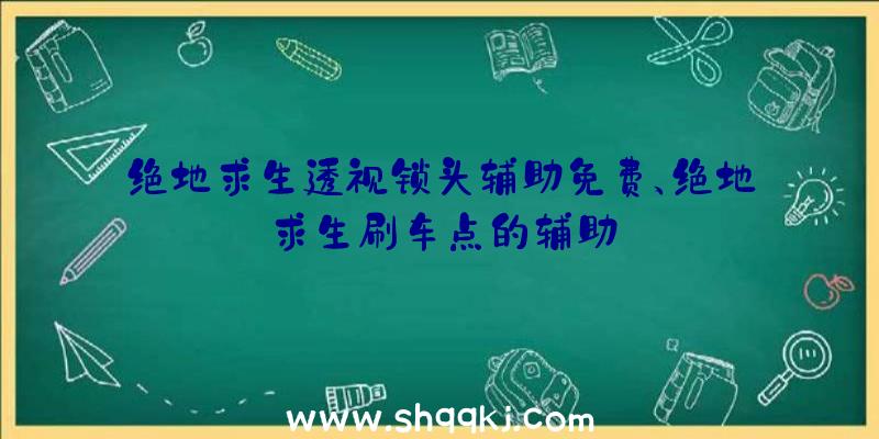 绝地求生透视锁头辅助免费、绝地求生刷车点的辅助