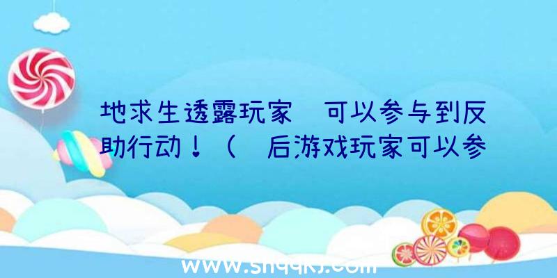 绝地求生透露玩家还可以参与到反辅助行动！（过后游戏玩家可以参加绝地求生游戏的反协助行动!）