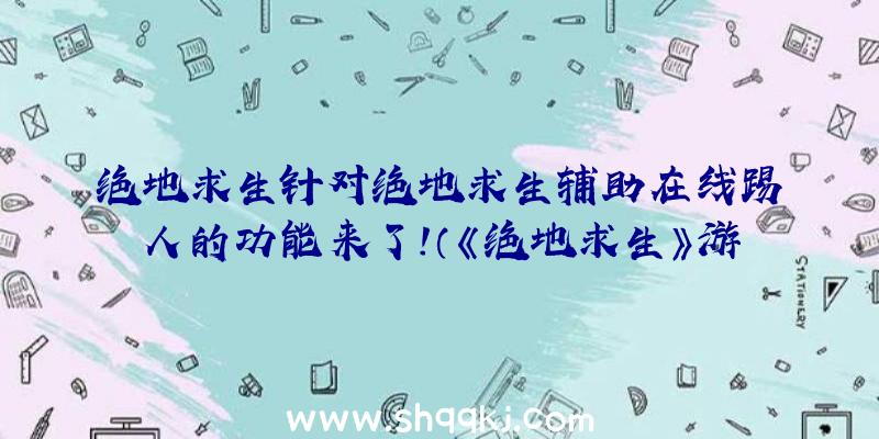 绝地求生针对绝地求生辅助在线踢人的功能来了！（《绝地求生》游戏升级中,蓝洞公司将赛事方法更新赶到游戏里面）