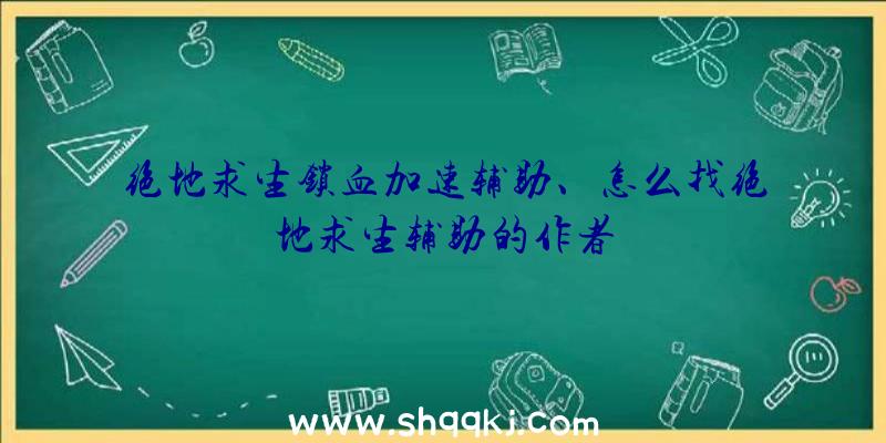 绝地求生锁血加速辅助、怎么找绝地求生辅助的作者