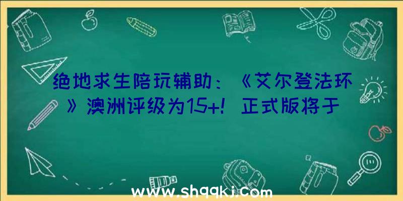 绝地求生陪玩辅助：《艾尔登法环》澳洲评级为15+！正式版将于2022年出售