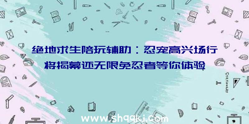 绝地求生陪玩辅助：忍宠高兴场行将揭幕还无限免忍者等你体验