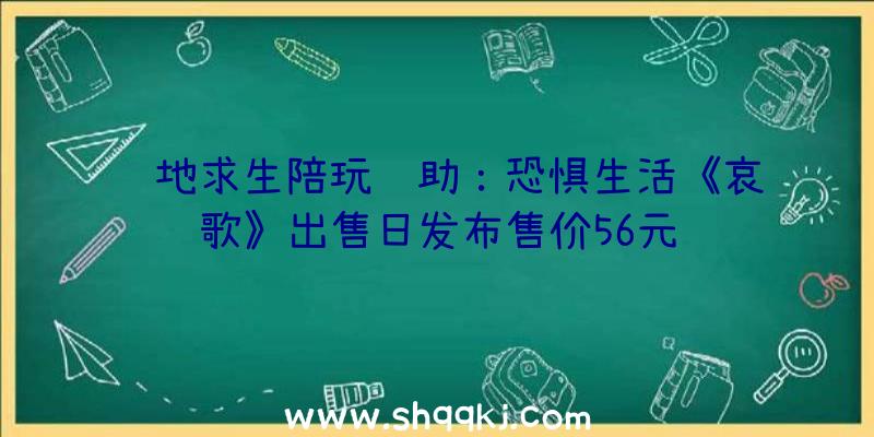 绝地求生陪玩辅助：恐惧生活《哀歌》出售日发布售价56元