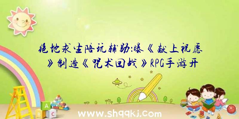 绝地求生陪玩辅助：曝《献上祝愿》制造《咒术回战》RPG手游开辟中!成为最强咒术师五条悟的先生吧