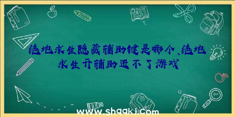 绝地求生隐藏辅助键是哪个、绝地求生开辅助进不了游戏