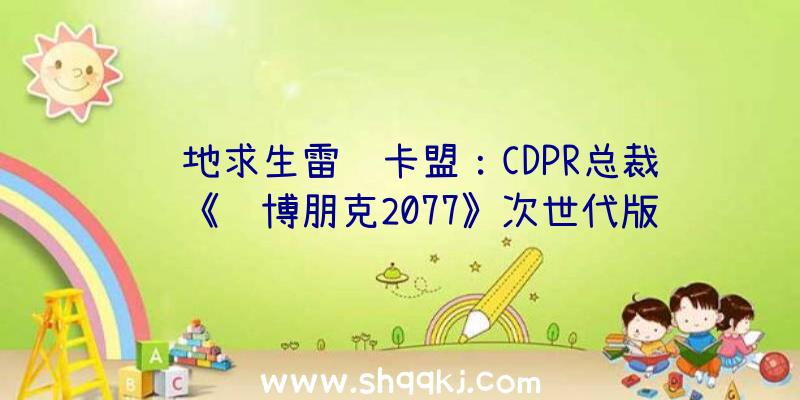 绝地求生雷达卡盟：CDPR总裁谈《赛博朋克2077》次世代版延期缘由：愿望玩家游戏体验更棒