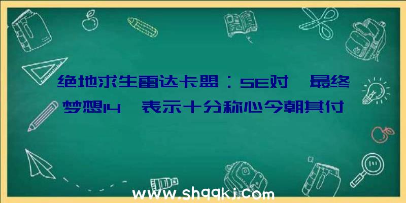 绝地求生雷达卡盟：SE对《最终梦想14》表示十分称心今朝其付费用户仍继续添加中