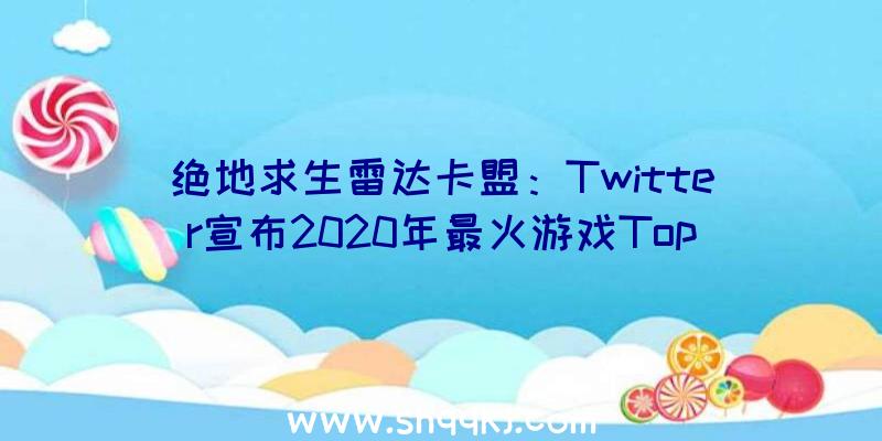 绝地求生雷达卡盟：Twitter宣布2020年最火游戏Top10《原神》《第五人格》等4款游戏来自中国