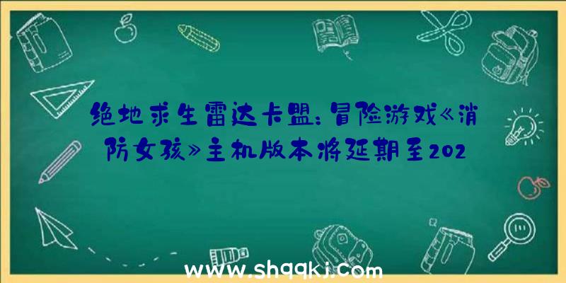 绝地求生雷达卡盟：冒险游戏《消防女孩》主机版本将延期至2022年该作今朝已上架Steam