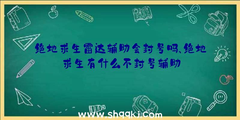 绝地求生雷达辅助会封号吗、绝地求生有什么不封号辅助