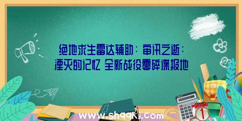 绝地求生雷达辅助：《审讯之逝：湮灭的记忆》全新战役零碎谍报地下支撑简体中文