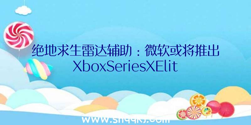 绝地求生雷达辅助：微软或将推出XboxSeriesXElite半代强化机型：支撑蓝光槽、弹射按钮及USB接口