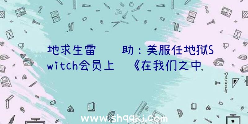 绝地求生雷达辅助：美服任地狱Switch会员上线《在我们之中》不支撑简体中文