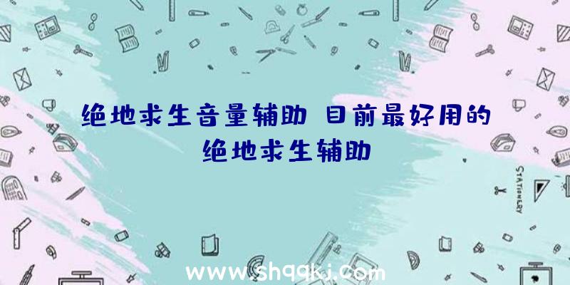 绝地求生音量辅助、目前最好用的绝地求生辅助