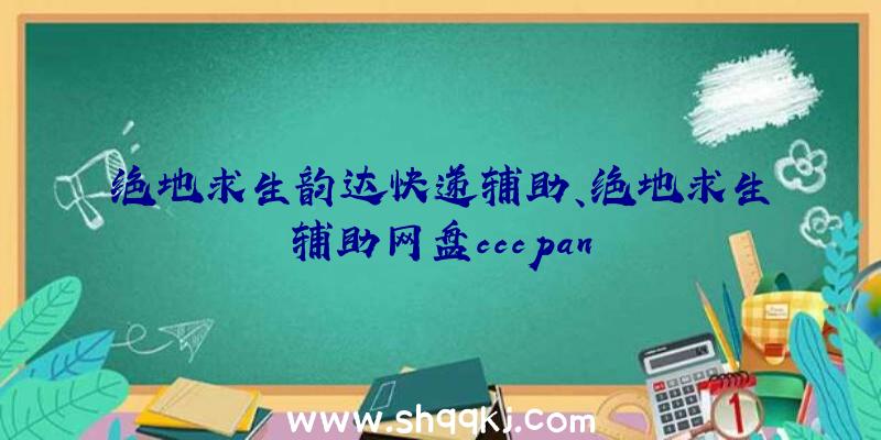 绝地求生韵达快递辅助、绝地求生辅助网盘cccpan