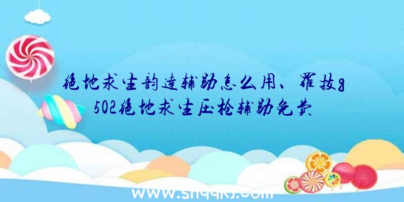 绝地求生韵达辅助怎么用、罗技g502绝地求生压枪辅助免费