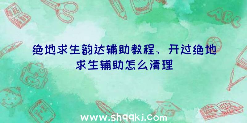 绝地求生韵达辅助教程、开过绝地求生辅助怎么清理