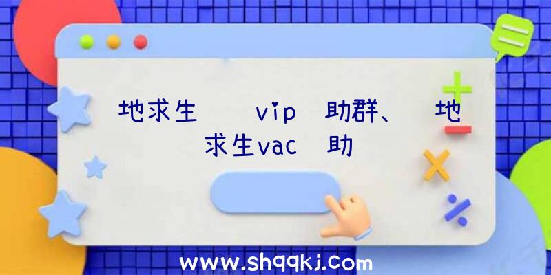 绝地求生顶级vip辅助群、绝地求生vac辅助