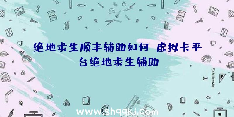 绝地求生顺丰辅助如何、虚拟卡平台绝地求生辅助