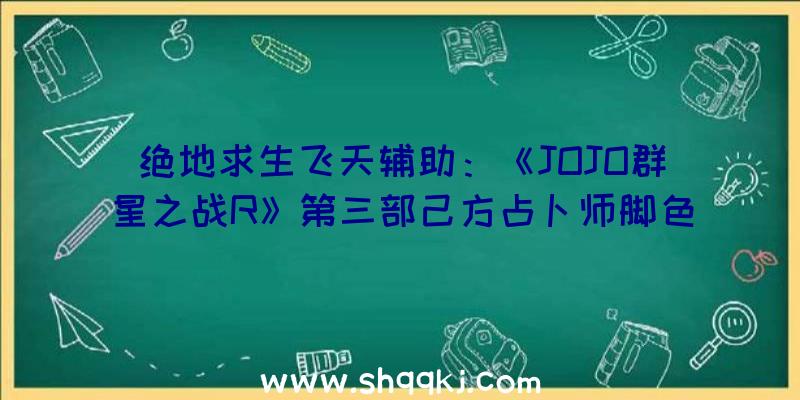 绝地求生飞天辅助：《JOJO群星之战R》第三部己方占卜师脚色预告人气脚色“穆罕默德·阿布德尔”退场