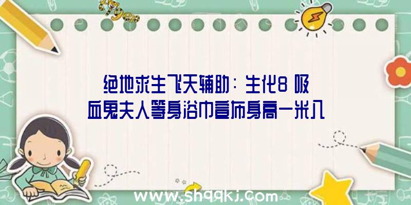 绝地求生飞天辅助：《生化8》吸血鬼夫人等身浴巾宣布身高一米八好像儿童