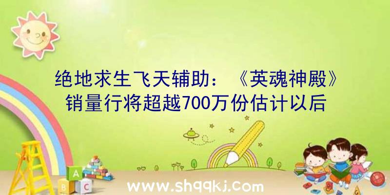 绝地求生飞天辅助：《英魂神殿》销量行将超越700万份估计以后财季完毕总销量可达800万