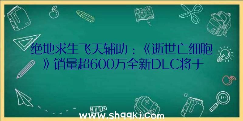 绝地求生飞天辅助：《逝世亡细胞》销量超600万全新DLC将于来岁第一季度上线