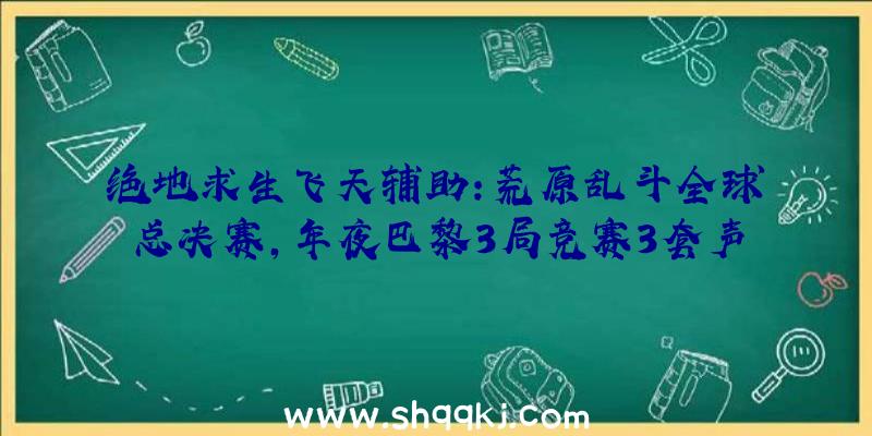 绝地求生飞天辅助：荒原乱斗全球总决赛，年夜巴黎3局竞赛3套声威碾压夺冠!