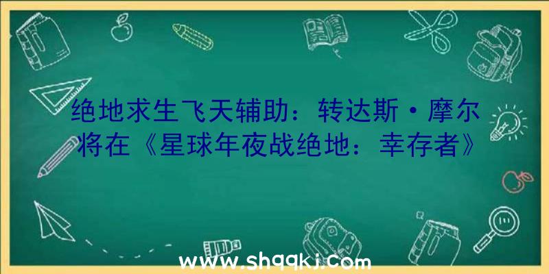 绝地求生飞天辅助：转达斯·摩尔将在《星球年夜战绝地：幸存者》中表态粉丝称对此觉得非常等待