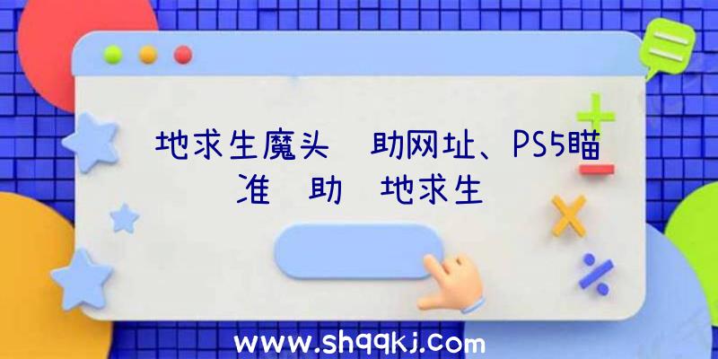 绝地求生魔头辅助网址、PS5瞄准辅助绝地求生